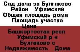 Сад-дача за Булгаково › Район ­ Уфимский › Общая площадь дома ­ 70 › Площадь участка ­ 450 › Цена ­ 400 000 - Башкортостан респ., Уфимский р-н, Булгаково с. Недвижимость » Дома, коттеджи, дачи продажа   . Башкортостан респ.